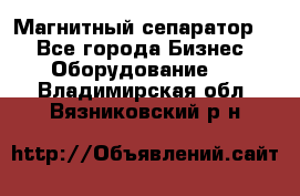 Магнитный сепаратор.  - Все города Бизнес » Оборудование   . Владимирская обл.,Вязниковский р-н